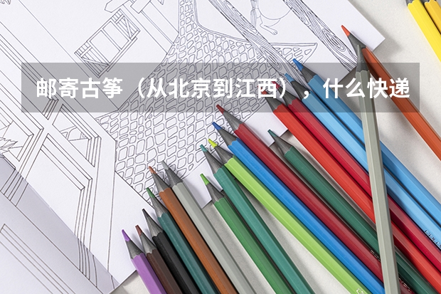 邮寄古筝（从北京到江西），什么快递最安全，价格多少呢？