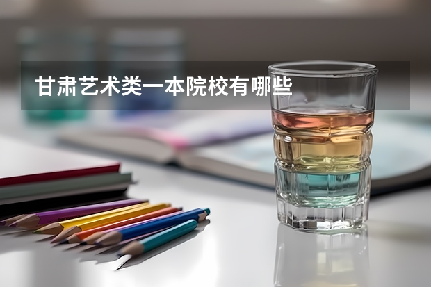 甘肃艺术类一本院校有哪些