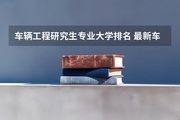 车辆工程研究生专业大学排名 最新车辆工程研究生排名