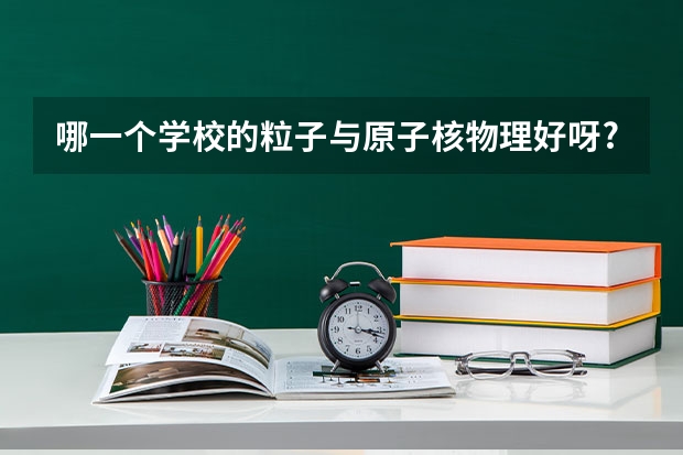 哪一个学校的粒子与原子核物理好呀?（全国粒子物理专业排名？）