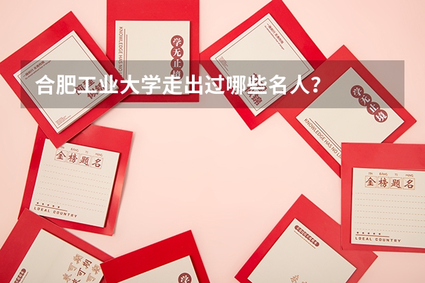 合肥工业大学走出过哪些名人？