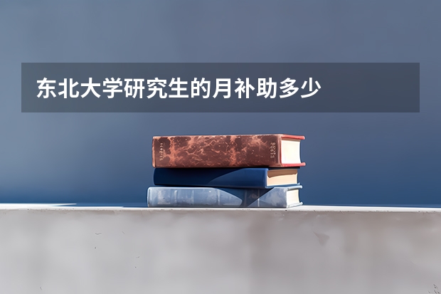东北大学研究生的月补助多少