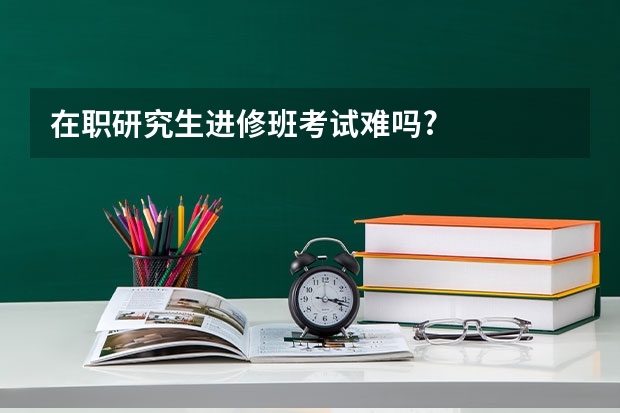 在职研究生进修班考试难吗?