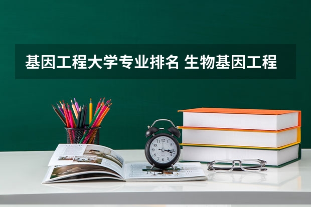 基因工程大学专业排名 生物基因工程专业大学排名