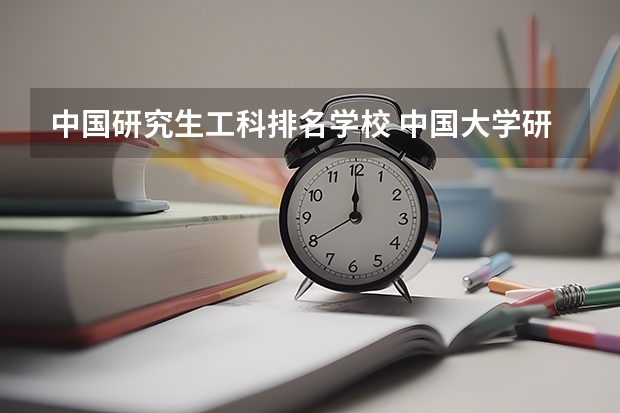 中国研究生工科排名学校 中国大学研究生院工科排名