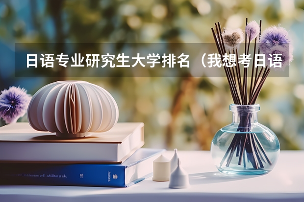 日语专业研究生大学排名（我想考日语系的研究生,想知道国内学校的排名情况）