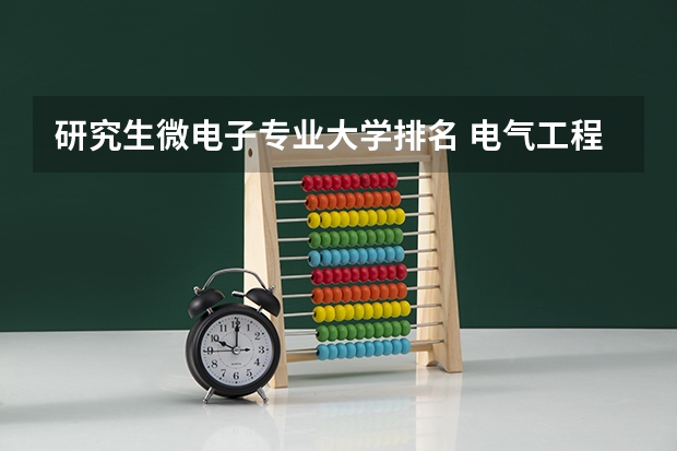 研究生微电子专业大学排名 电气工程及其自动化专业考研大学排名