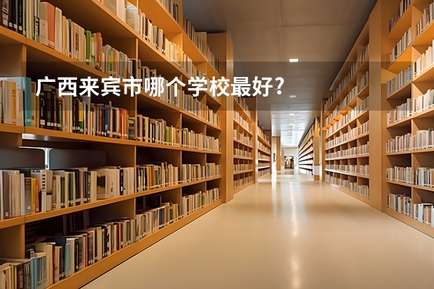 广西来宾市哪个学校最好?