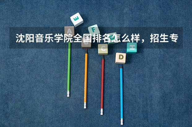 沈阳音乐学院全国排名怎么样，招生专业是面向全国吗？想报考艺术史论专业。