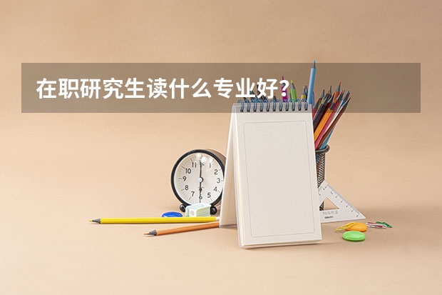 在职研究生读什么专业好?