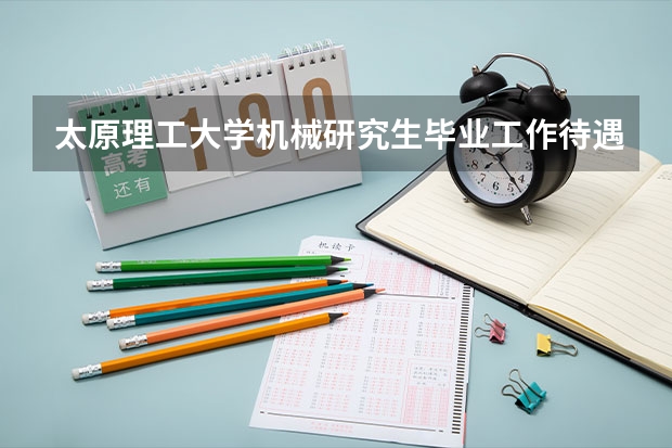 太原理工大学机械研究生毕业工作待遇好吗。我想调到哪去。数134英59政62专76总331