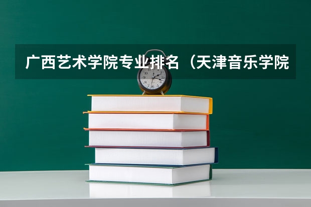 广西艺术学院专业排名（天津音乐学院专业排名）