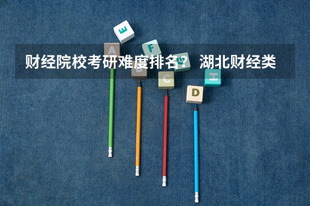 财经院校考研难度排名? 湖北财经类大学名单及排名