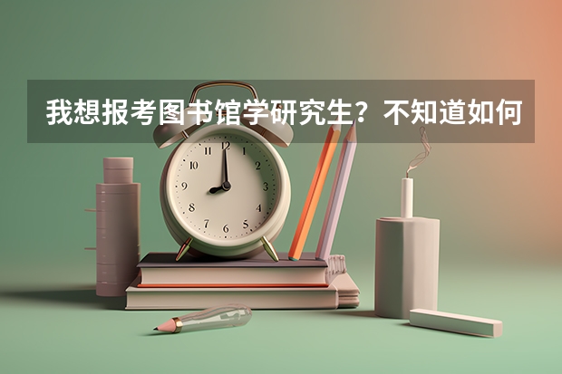 我想报考图书馆学研究生？不知道如何准备