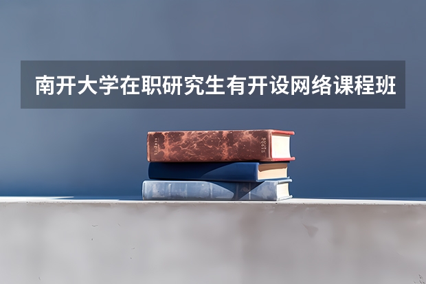 南开大学在职研究生有开设网络课程班吗？