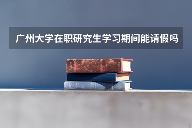 广州大学在职研究生学习期间能请假吗?