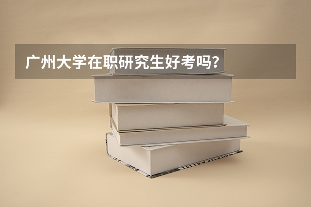 广州大学在职研究生好考吗？