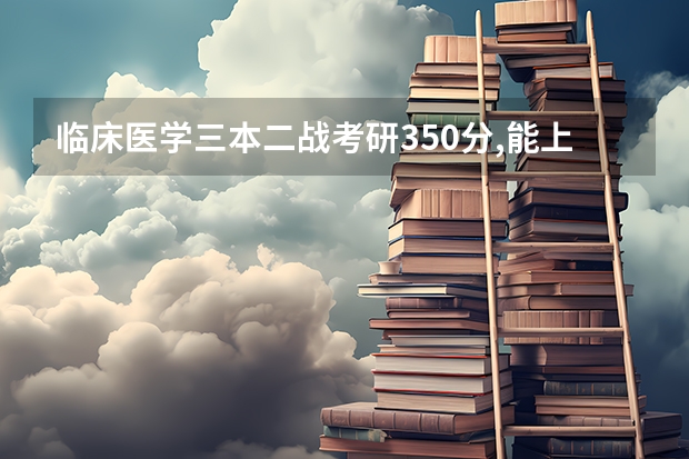 临床医学三本二战考研350分,能上岸吗?