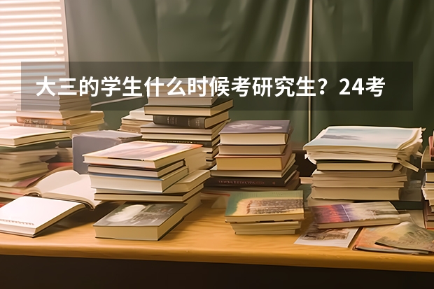 大三的学生什么时候考研究生？24考研必知？