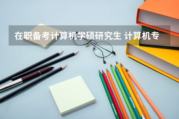 在职备考计算机学硕研究生 计算机专业考研 专硕还是学硕?