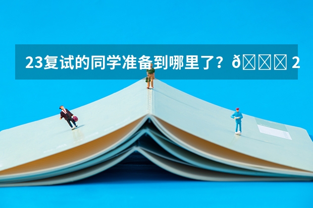 23复试的同学准备到哪里了？😅 24年初试备考的同学确定院校了吗？