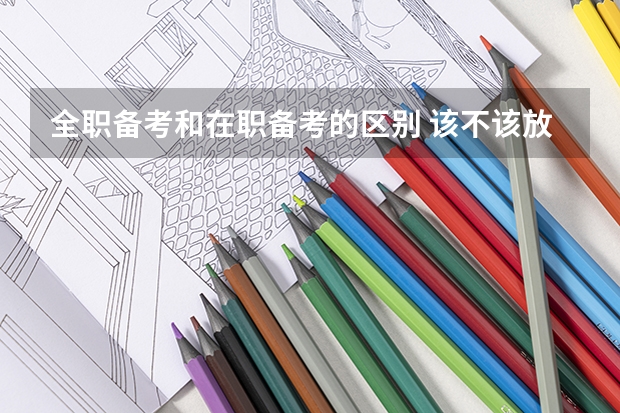 全职备考和在职备考的区别 该不该放弃全日制研究生去全职备考全日制研究生?