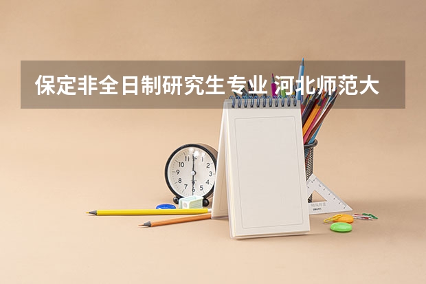 保定非全日制研究生专业 河北师范大学非全日制研究生的学费