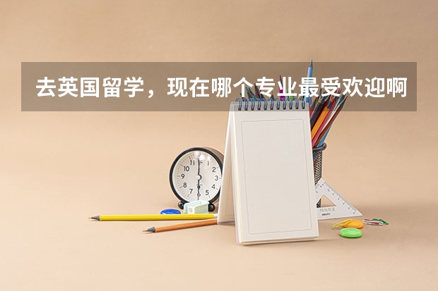 去英国留学，现在哪个专业最受欢迎啊