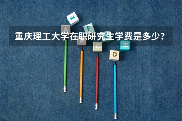 重庆理工大学在职研究生学费是多少？