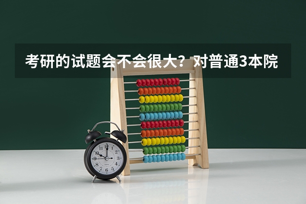 考研的试题会不会很大?对普通3本院校的学生难度大吗?