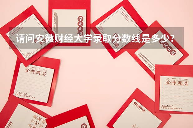 请问安徽财经大学录取分数线是多少？