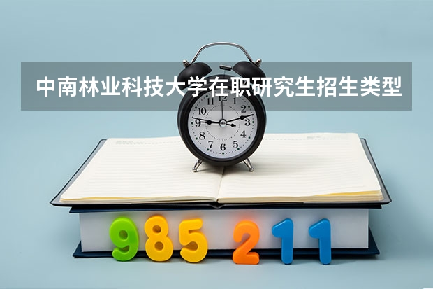中南林业科技大学在职研究生招生类型2025年！有哪些报考专业