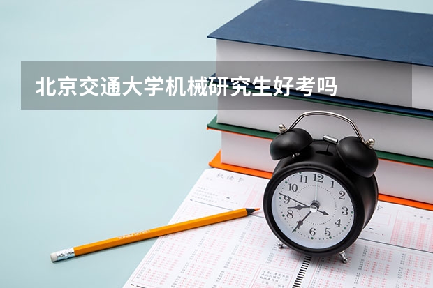 北京交通大学机械研究生好考吗