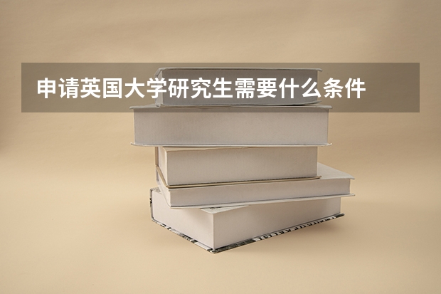 申请英国大学研究生需要什么条件