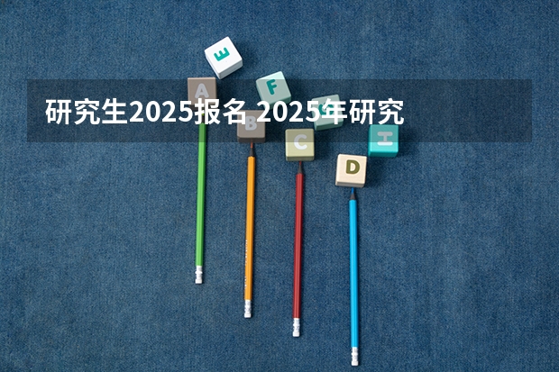 研究生2025报名 2025年研究生报考条件与要求