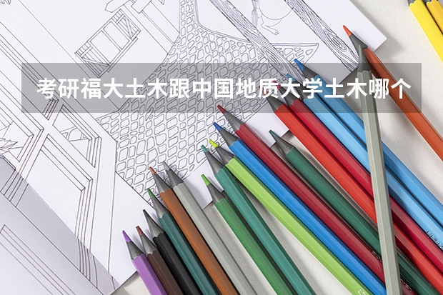 考研福大土木跟中国地质大学土木哪个好