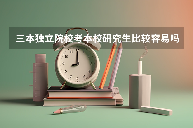 三本独立院校考本校研究生比较容易吗？