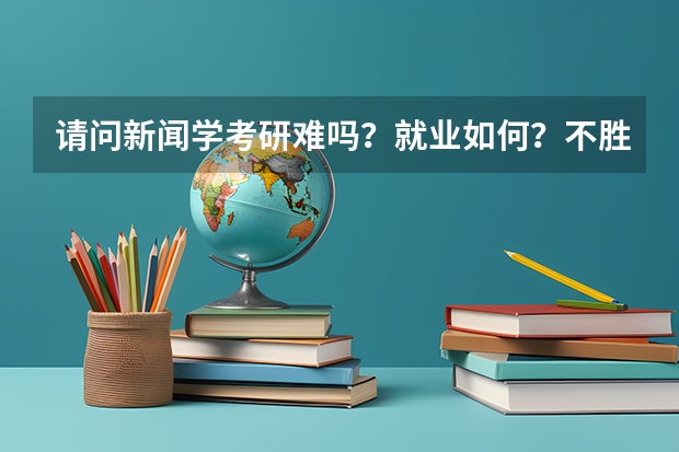 请问新闻学考研难吗？就业如何？不胜感激嘿嘿