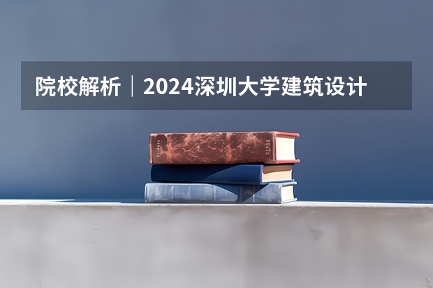 院校解析｜2024深圳大学建筑设计考研考研指南&新形势 浙江大学建筑学研究生录取分数线