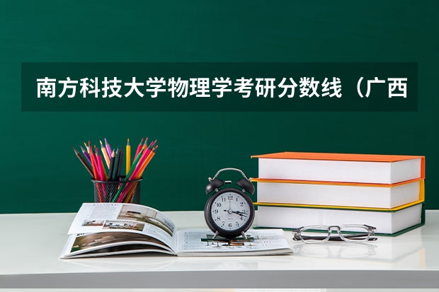 南方科技大学物理学考研分数线（广西大学物理学考研经验分享？）