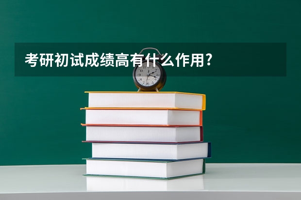 考研初试成绩高有什么作用?