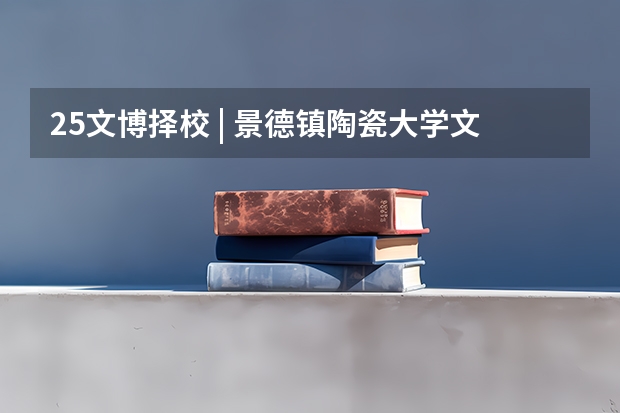 25文博择校 | 景德镇陶瓷大学文物考研院校考情分析！招生人数丨分数线丨历年真题丨参考书目（郑州大学文博考研分数线）