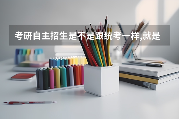考研自主招生是不是跟统考一样,就是分数的划定不一样啊?（从开始准备到考研的流程是怎样的）