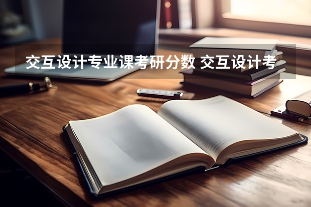 交互设计专业课考研分数 交互设计考研录取率