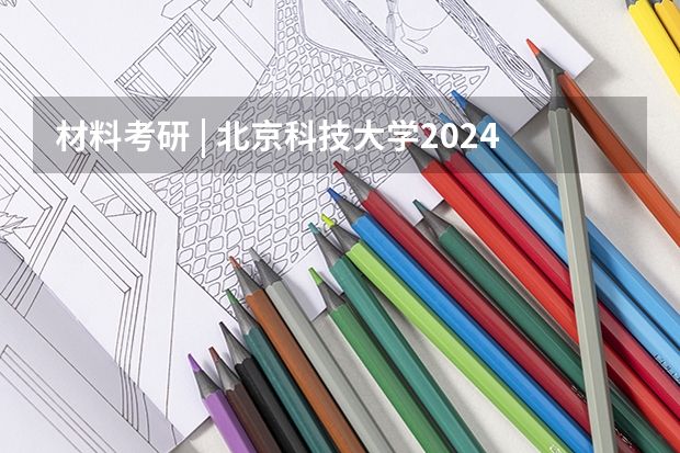 材料考研 | 北京科技大学2024录取分析 材料科学与工程考研分数线