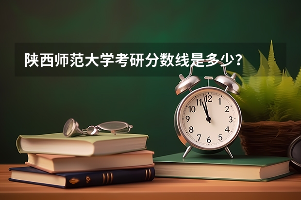 陕西师范大学考研分数线是多少？