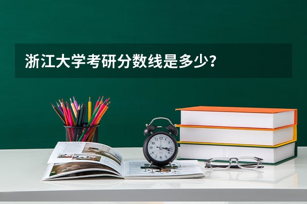 浙江大学考研分数线是多少？