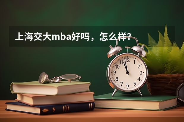 上海交大mba好吗，怎么样？