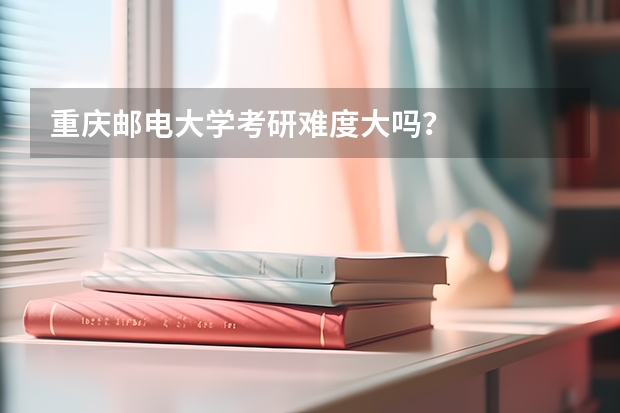 重庆邮电大学考研难度大吗？