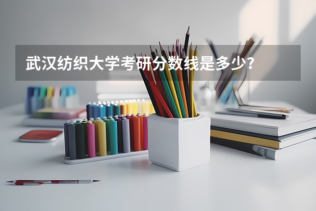 武汉纺织大学考研分数线是多少？